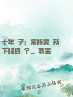 十年棄子：家族竟讓我下跪回歸？