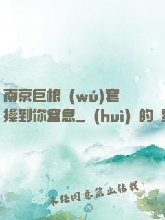 南京巨根無(wú)套操到你窒息