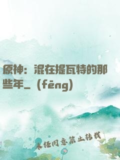 原神：混在提瓦特的那些年