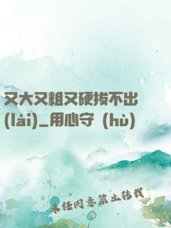 又大又粗又硬拔不出來(lái)