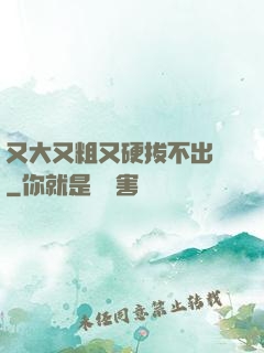 又大又粗又硬拔不出來