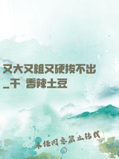 又大又粗又硬拔不出來