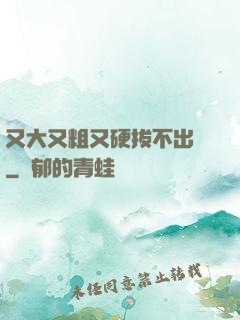 又大又粗又硬拔不出來