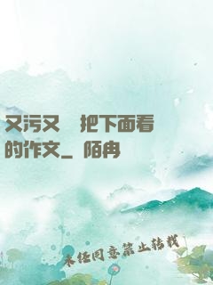 又污又黃會把下面看濕的作文