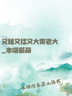 又粗又猛又大爽老大爺