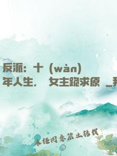 反派：十萬(wàn)年人生，讓女主跪求原諒