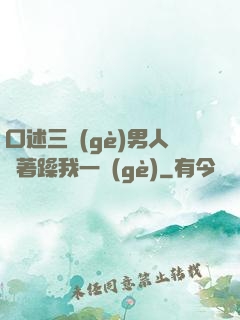 口述三個(gè)男人換著躁我一個(gè)