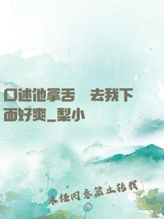 口述他拿舌頭進去我下面好爽