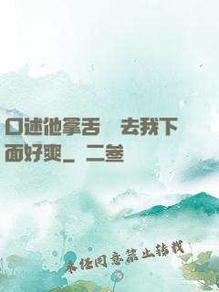 口述他拿舌頭進去我下面好爽