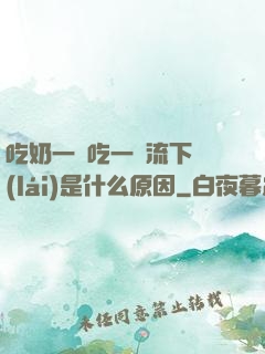 吃奶一邊吃一邊流下來(lái)是什么原因