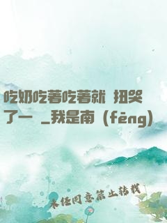 吃奶吃著吃著就亂扭哭了一聲