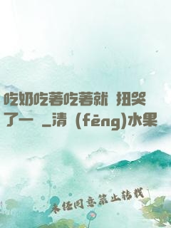 吃奶吃著吃著就亂扭哭了一聲