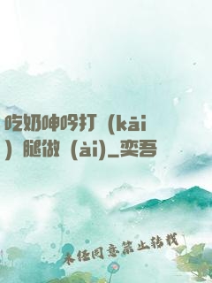 吃奶呻吟打開(kāi)雙腿做愛(ài)