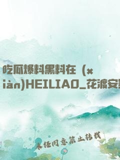 吃瓜爆料黑料在線(xiàn)HEILIAO