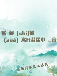 各種姿勢(shì)被學(xué)長高H灌尿小說