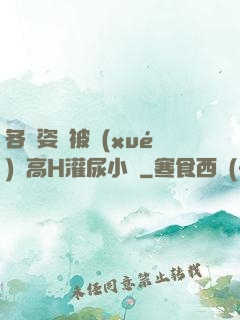 各種姿勢被學(xué)長高H灌尿小說