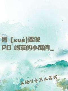 同學(xué)要做嗎PO愛喝茶的小酥肉