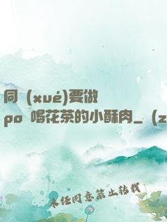 同學(xué)要做嗎po愛喝花茶的小酥肉