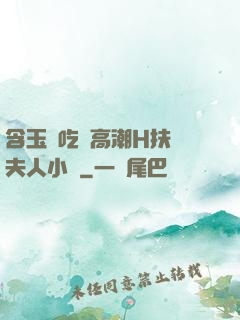 含玉勢吃飯高潮H扶搖夫人小說