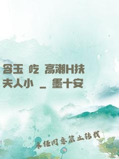 含玉勢吃飯高潮H扶搖夫人小說