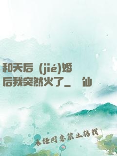 和天后結(jié)婚后我突然火了