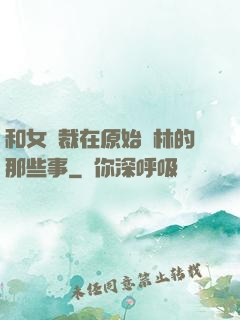 和女總裁在原始叢林的那些事