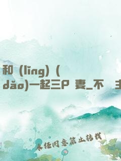 和領(lǐng)導(dǎo)一起三P嬌妻