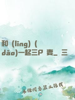 和領(lǐng)導(dǎo)一起三P嬌妻