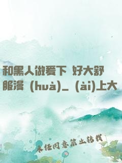 和黑人做爰下邊好大舒服漫畫(huà)