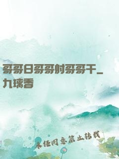 哥哥日哥哥射哥哥干