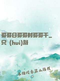 哥哥日哥哥射哥哥干
