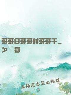 哥哥日哥哥射哥哥干