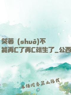 哭著說(shuō)不能再C了再C就生了