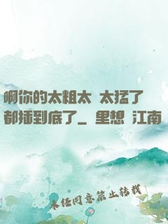 啊你的太粗太長太猛了都插到底了