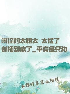 啊你的太粗太長太猛了都插到底了