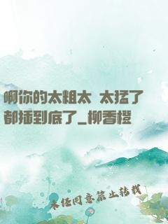 啊你的太粗太長太猛了都插到底了