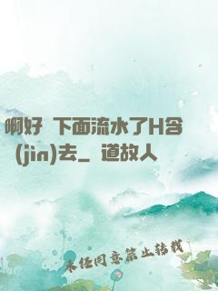 啊好濕下面流水了H含進(jìn)去