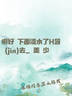 啊好濕下面流水了H含進(jìn)去