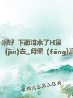 啊好濕下面流水了H含進(jìn)去