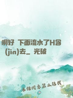 啊好濕下面流水了H含進(jìn)去