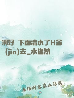 啊好濕下面流水了H含進(jìn)去