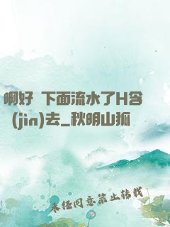 啊好濕下面流水了H含進(jìn)去