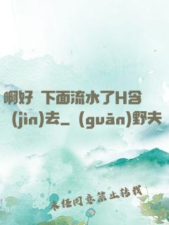 啊好濕下面流水了H含進(jìn)去