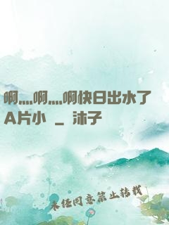 啊灬啊灬啊快日出水了A片小說