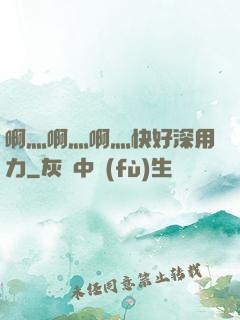 啊灬啊灬啊灬快好深用力