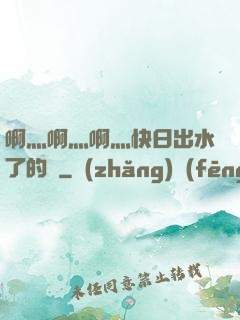 啊灬啊灬啊灬快日出水了的話