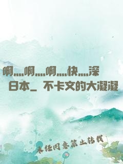 啊灬啊灬啊灬快灬深視頻日本