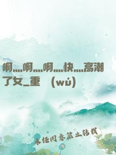 啊灬啊灬啊灬快灬高潮了女