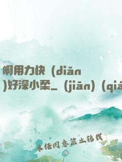 啊用力快點(diǎn)好深小柔