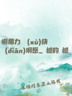 啊用力繼續(xù)快點(diǎn)啊岳